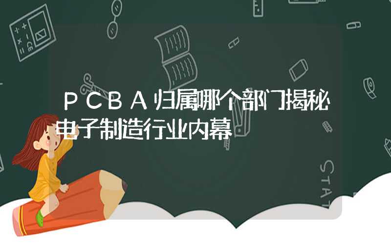 PCBA归属哪个部门揭秘电子制造行业内幕