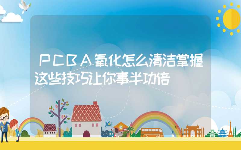 PCBA氧化怎么清洁掌握这些技巧让你事半功倍