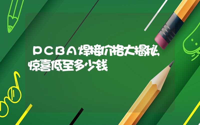 PCBA焊接价格大揭秘,惊喜低至多少钱