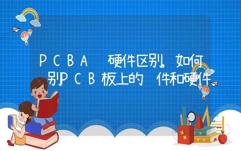 PCBA软硬件区别,如何识别PCB板上的软件和硬件