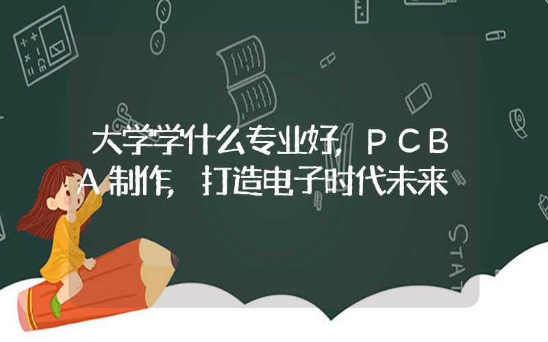 大学学什么专业好,PCBA制作,打造电子时代未来