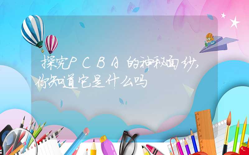 探究PCBA的神秘面纱,你知道它是什么吗