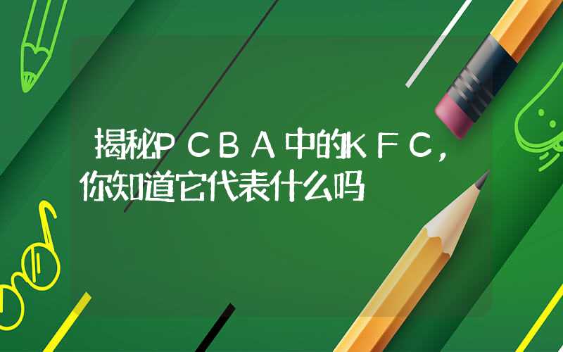 揭秘PCBA中的KFC,你知道它代表什么吗