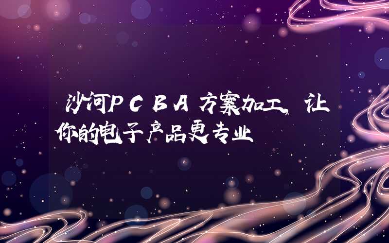 沙河PCBA方案加工,让你的电子产品更专业