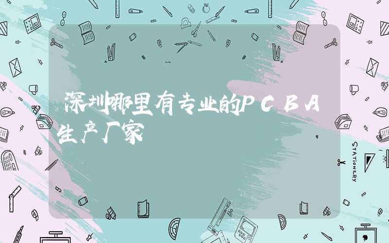 深圳哪里有专业的PCBA生产厂家