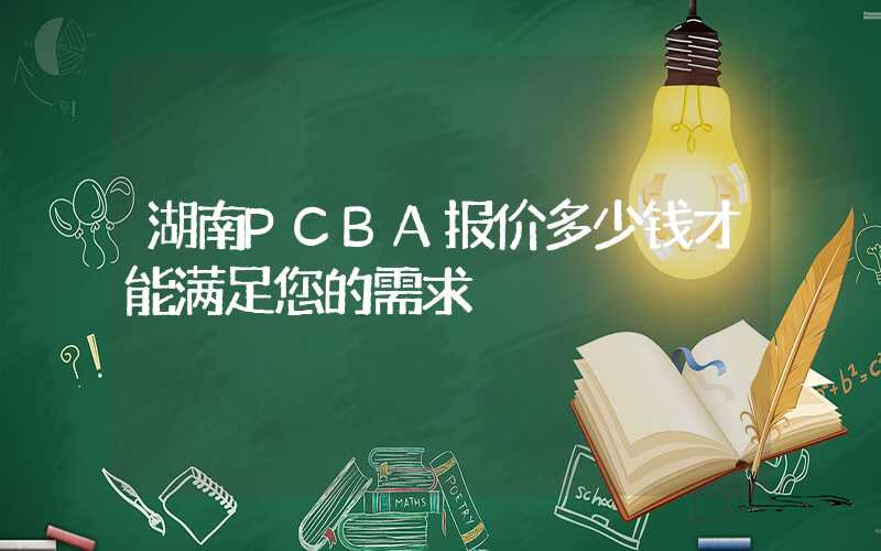 湖南PCBA报价多少钱才能满足您的需求