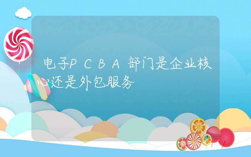 电子PCBA部门是企业核心还是外包服务